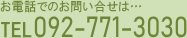 お電話でのお問い合せは…TEL092-771-3030